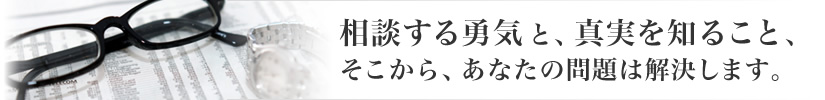 相談する勇気と、真実を知ること、そこから、あなたの問題は解決します。