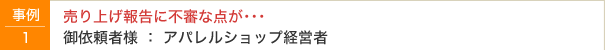 事例1　売り上げ報告に不審な点が･･･　御依頼者様：アパレルショップ経営者