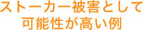 ストーカー被害として可能性が高い例