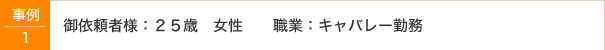 事例1　御依頼者様：25歳　女性　職業：キャバレー勤務